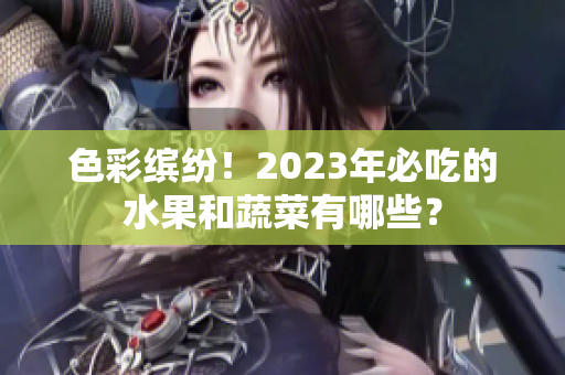 色彩缤纷！2023年必吃的水果和蔬菜有哪些？