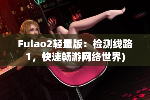 Fulao2轻量版：检测线路1，快速畅游网络世界)