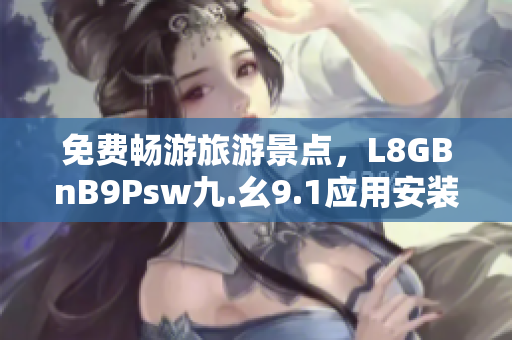 免费畅游旅游景点，L8GBnB9Psw九.幺9.1应用安装指南