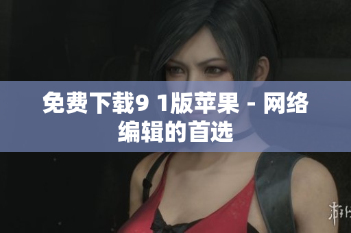 免费下载9 1版苹果 - 网络编辑的首选