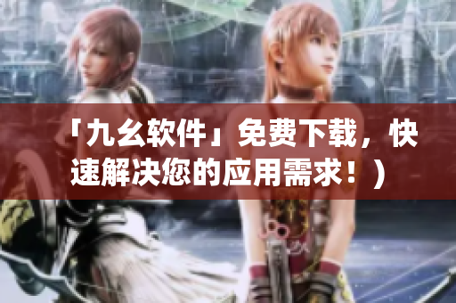 「九幺软件」免费下载，快速解决您的应用需求！)