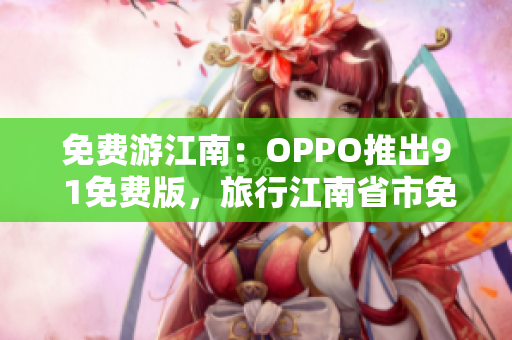 免费游江南：OPPO推出9 1免费版，旅行江南省市免费游玩！