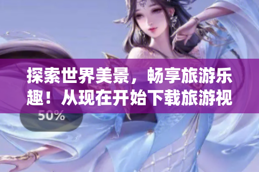 探索世界美景，畅享旅游乐趣！从现在开始下载旅游视频App