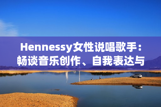 Hennessy女性说唱歌手：畅谈音乐创作、自我表达与个性