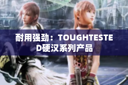 耐用强劲：TOUGHTESTED硬汉系列产品
