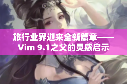 旅行业界迎来全新篇章——Vim 9.1之父的灵感启示