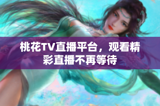 桃花TV直播平台，观看精彩直播不再等待