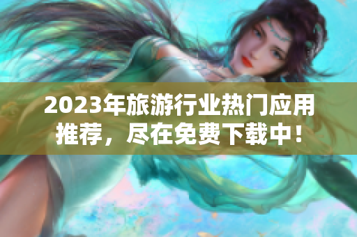 2023年旅游行业热门应用推荐，尽在免费下载中！