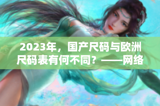 2023年，国产尺码与欧洲尺码表有何不同？——网络编辑解析
