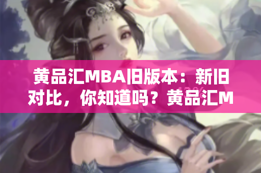 黄品汇MBA旧版本：新旧对比，你知道吗？黄品汇MBA新旧版本对比，看看差异在哪！