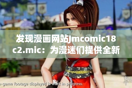 发现漫画网站Jmcomic18c2.mic：为漫迷们提供全新视角