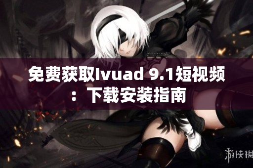 免费获取Ivuad 9.1短视频：下载安装指南