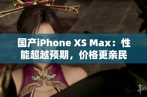 国产iPhone XS Max：性能超越预期，价格更亲民