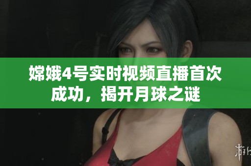 嫦娥4号实时视频直播首次成功，揭开月球之谜
