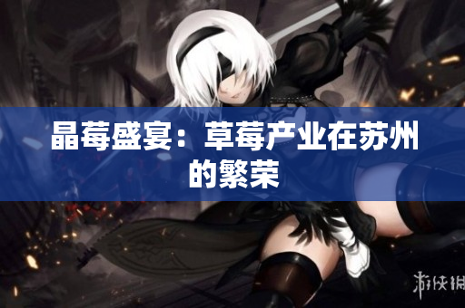 晶莓盛宴：草莓产业在苏州的繁荣