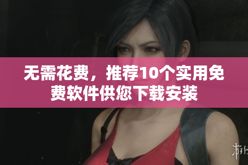 无需花费，推荐10个实用免费软件供您下载安装
