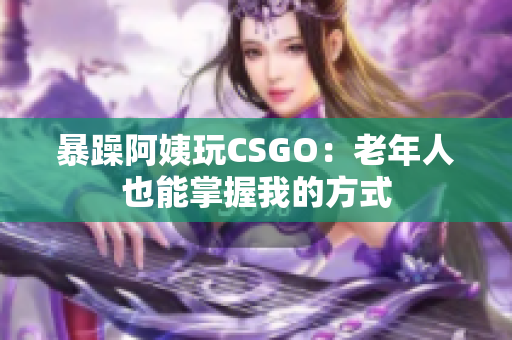 暴躁阿姨玩CSGO：老年人也能掌握我的方式