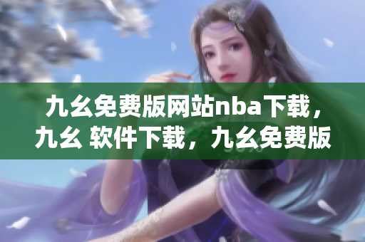 九幺免费版网站nba下载，九幺 软件下载，九幺免费版下载，九幺短视频软件安装免费版，九幺破解下载键接----9ujMAauoUcJS