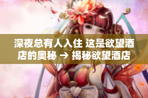 深夜总有人入住 这是欲望酒店的奥秘 → 揭秘欲望酒店 深夜的神秘入住者们