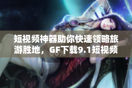 短视频神器助你快速领略旅游胜地，GF下载9.1短视频免费安装指南