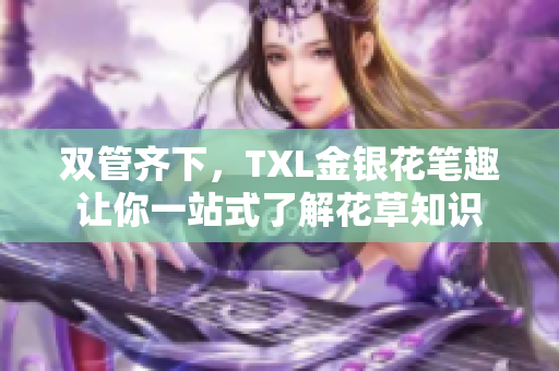 双管齐下，TXL金银花笔趣让你一站式了解花草知识