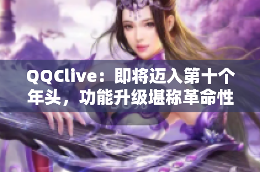 QQClive：即将迈入第十个年头，功能升级堪称革命性