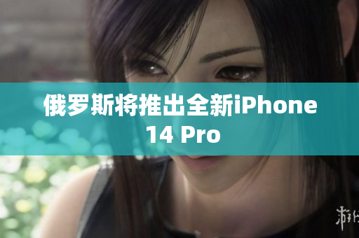 俄罗斯将推出全新iPhone 14 Pro