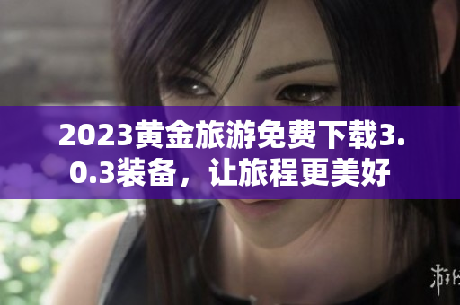 2023黄金旅游免费下载3.0.3装备，让旅程更美好
