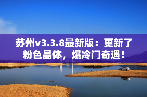 苏州v3.3.8最新版：更新了粉色晶体，爆冷门奇遇！