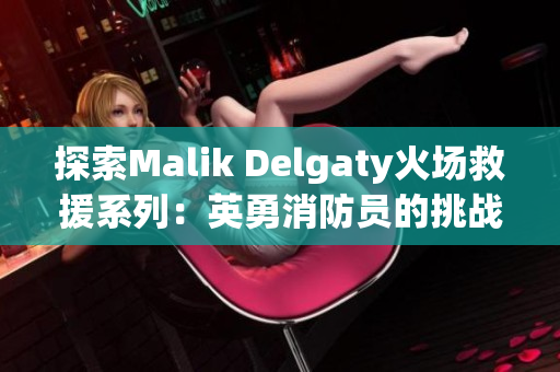探索Malik Delgaty火场救援系列：英勇消防员的挑战与拯救