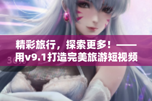 精彩旅行，探索更多！——用v9.1打造完美旅游短视频素材