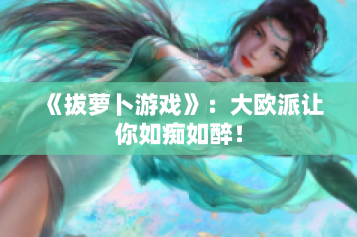 《拔萝卜游戏》：大欧派让你如痴如醉！