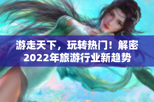 游走天下，玩转热门！解密2022年旅游行业新趋势
