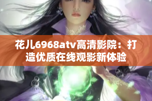 花儿6968atv高清影院：打造优质在线观影新体验