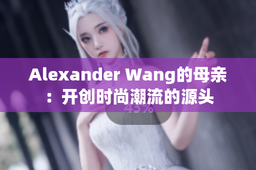 Alexander Wang的母亲：开创时尚潮流的源头