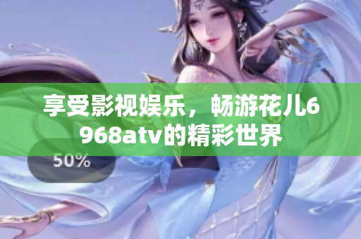享受影视娱乐，畅游花儿6968atv的精彩世界