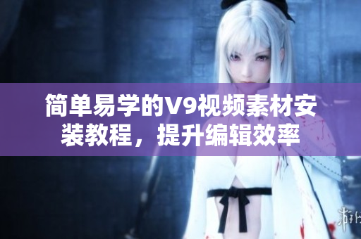 简单易学的V9视频素材安装教程，提升编辑效率