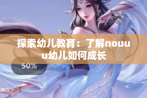 探索幼儿教育：了解nouuu幼儿如何成长