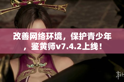 改善网络环境，保护青少年，鉴黄师v7.4.2上线！