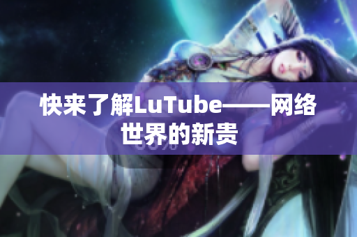 快来了解LuTube——网络世界的新贵