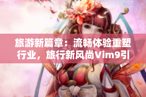 旅游新篇章：流畅体验重塑行业，旅行新风尚Vim9引领