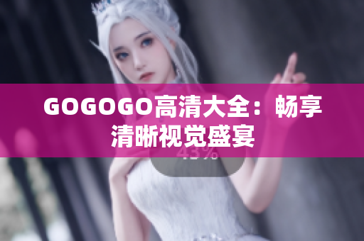 GOGOGO高清大全：畅享清晰视觉盛宴