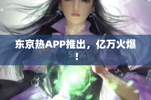 东京热APP推出，亿万火爆！
