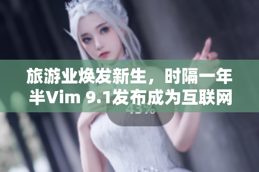 旅游业焕发新生，时隔一年半Vim 9.1发布成为互联网新宠