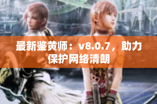 最新鉴黄师：v8.0.7，助力保护网络清朗