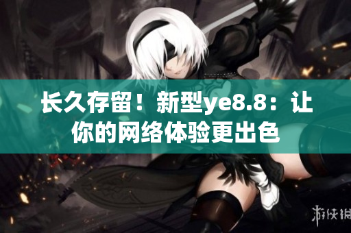 长久存留！新型ye8.8：让你的网络体验更出色