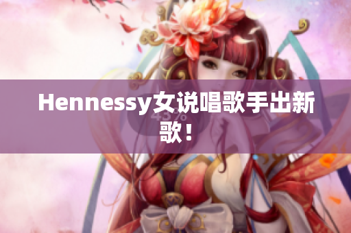 Hennessy女说唱歌手出新歌！