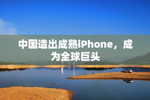 中国造出成熟iPhone，成为全球巨头