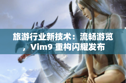 旅游行业新技术：流畅游览，Vim9 重构闪耀发布