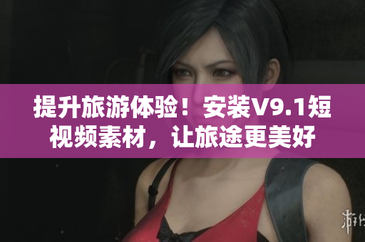 提升旅游体验！安装V9.1短视频素材，让旅途更美好